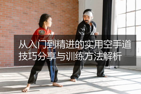 从入门到精进的实用空手道技巧分享与训练方法解析