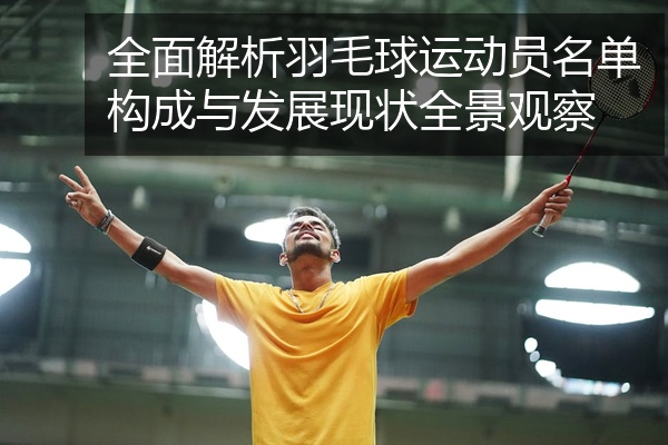 全面解析羽毛球运动员名单构成与发展现状全景观察