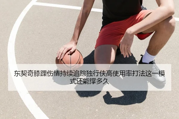 东契奇膝踝伤情持续追踪独行侠高使用率打法这一模式还能撑多久