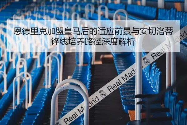 恩德里克加盟皇马后的适应前景与安切洛蒂锋线培养路径深度解析