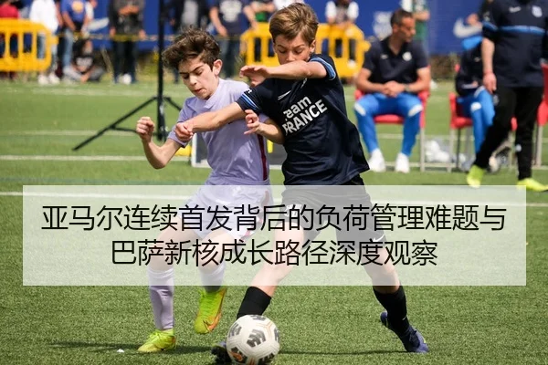 亚马尔连续首发背后的负荷管理难题与巴萨新核成长路径深度观察