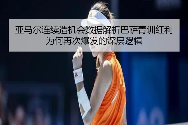 亚马尔连续造机会数据解析巴萨青训红利为何再次爆发的深层逻辑
