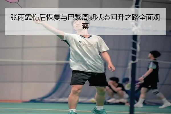 张雨霏伤后恢复与巴黎周期状态回升之路全面观察